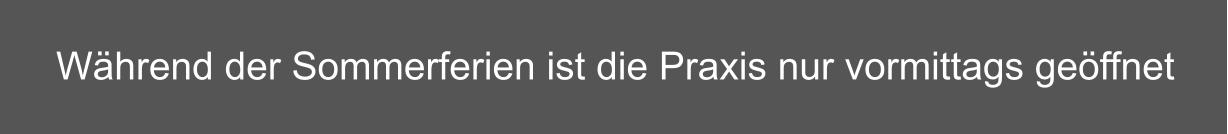 Während der Sommerferien ist die Praxis nur vormittags geöffnet