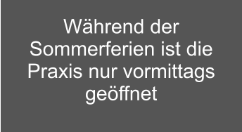 Während der Sommerferien ist die Praxis nur vormittags geöffnet