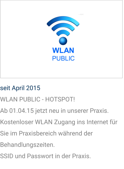 seit April 2015 WLAN PUBLIC - HOTSPOT! Ab 01.04.15 jetzt neu in unserer Praxis.  Kostenloser WLAN Zugang ins Internet für Sie im Praxisbereich während der Behandlungszeiten. SSID und Passwort in der Praxis.